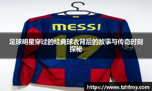 足球明星穿过的经典球衣背后的故事与传奇时刻探秘